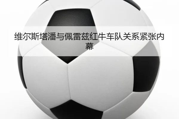 维尔斯塔潘与佩雷兹红牛车队关系紧张内幕